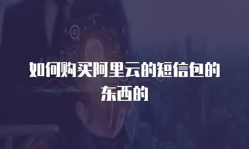 如何购买阿里云的短信包的东西的