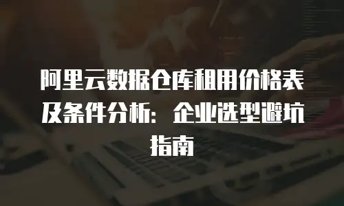 阿里云数据仓库租用价格表及条件分析：企业选型避坑指南