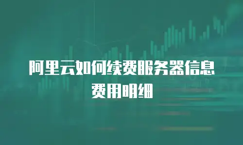 阿里云如何续费服务器信息费用明细