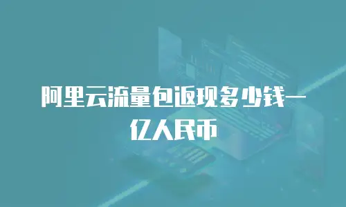 阿里云流量包返现多少钱一亿人民币