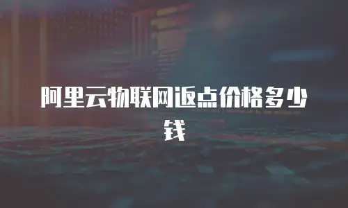 阿里云物联网返点价格多少钱