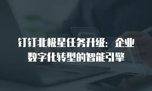 钉钉北极星任务升级：企业数字化转型的智能引擎