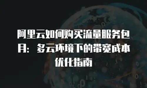 阿里云如何购买流量服务包月：多云环境下的带宽成本优化指南