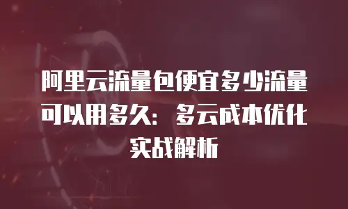 阿里云流量包便宜多少流量可以用多久：多云成本优化实战解析