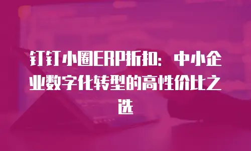 钉钉小圈ERP折扣：中小企业数字化转型的高性价比之选