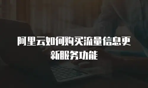 阿里云如何购买流量信息更新服务功能
