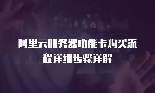 阿里云服务器功能卡购买流程详细步骤详解