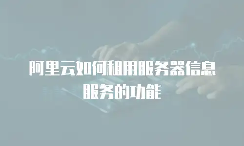 阿里云如何租用服务器信息服务的功能