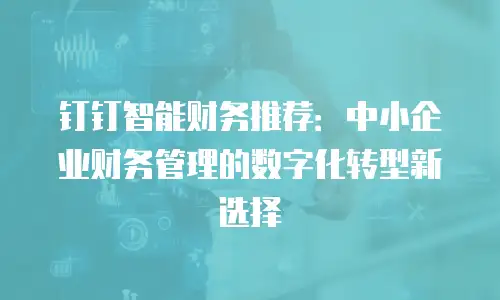 钉钉智能财务推荐：中小企业财务管理的数字化转型新选择