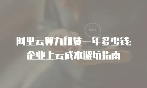 阿里云算力租赁一年多少钱：企业上云成本避坑指南