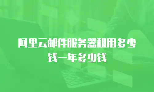阿里云邮件服务器租用多少钱一年多少钱