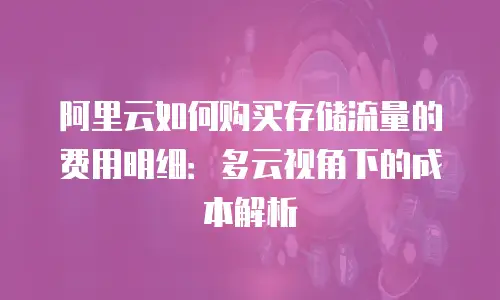 阿里云如何购买存储流量的费用明细：多云视角下的成本解析