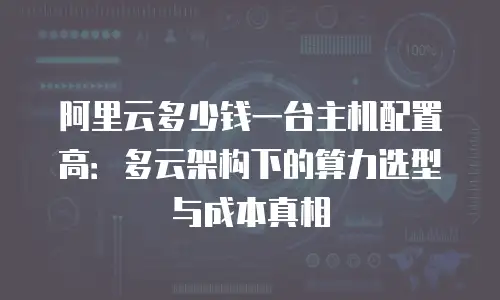 阿里云多少钱一台主机配置高：多云架构下的算力选型与成本真相