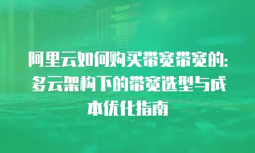 阿里云如何购买带宽带宽的：多云架构下的带宽选型与成本优化指南