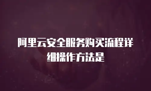 阿里云安全服务购买流程详细操作方法是