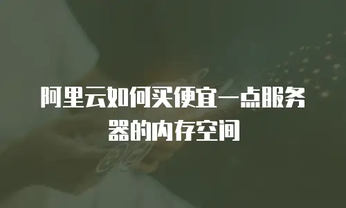 阿里云如何买便宜一点服务器的内存空间