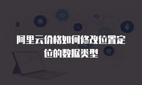 阿里云价格如何修改位置定位的数据类型