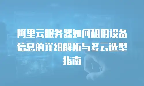 阿里云服务器如何租用设备信息的详细解析与多云选型指南