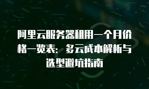 阿里云服务器租用一个月价格一览表：多云成本解析与选型避坑指南