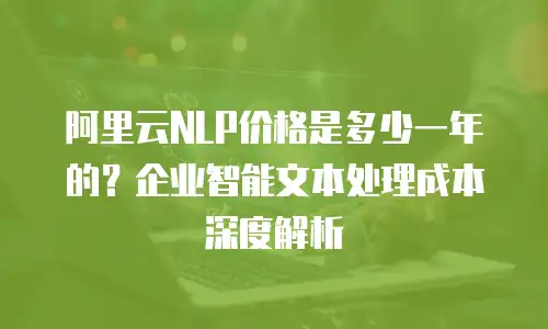 阿里云NLP价格是多少一年的？企业智能文本处理成本深度解析