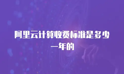 阿里云计算收费标准是多少一年的