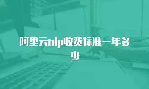 阿里云nlp收费标准一年多少