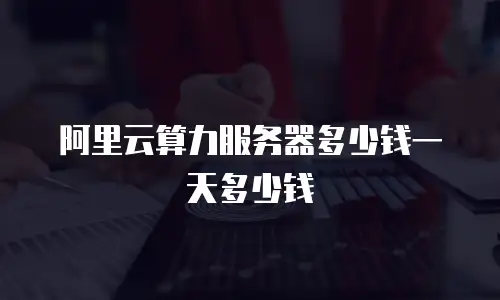 阿里云算力服务器多少钱一天多少钱