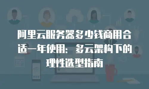 阿里云服务器多少钱商用合适一年使用：多云架构下的理性选型指南