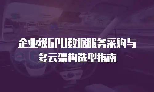 企业级GPU数据服务采购与多云架构选型指南