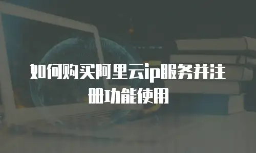 如何购买阿里云ip服务并注册功能使用
