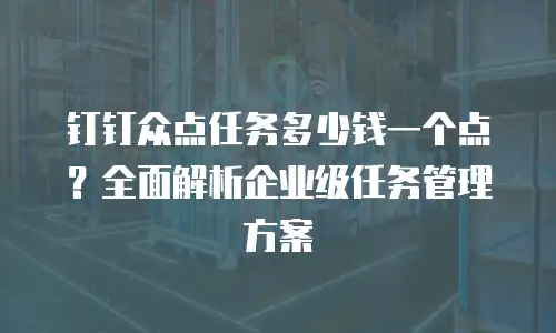 钉钉众点任务多少钱一个点？全面解析企业级任务管理方案