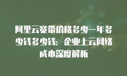 阿里云宽带价格多少一年多少钱多少钱：企业上云网络成本深度解析