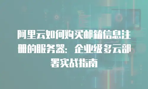 阿里云如何购买邮箱信息注册的服务器：企业级多云部署实战指南