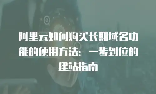 阿里云如何购买长期域名功能的使用方法：一步到位的建站指南