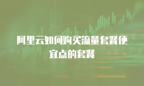 阿里云如何购买流量套餐便宜点的套餐