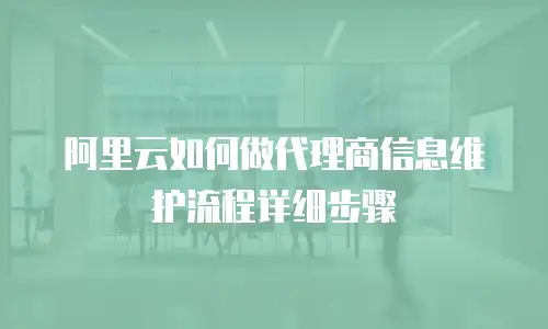 阿里云如何做代理商信息维护流程详细步骤