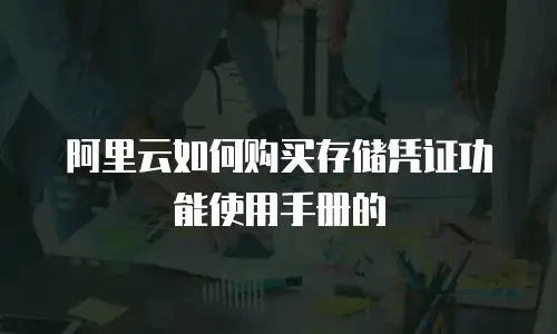 阿里云如何购买存储凭证功能使用手册的