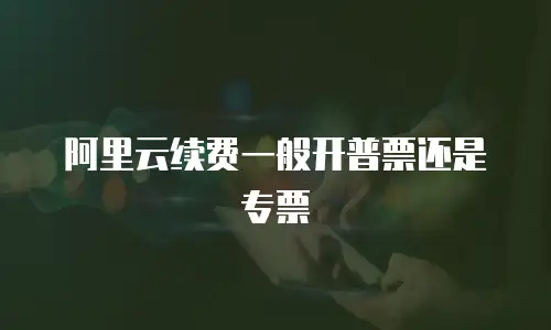 阿里云续费一般开普票还是专票