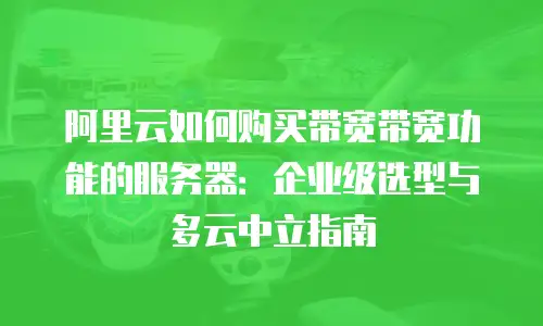 阿里云如何购买带宽带宽功能的服务器：企业级选型与多云中立指南