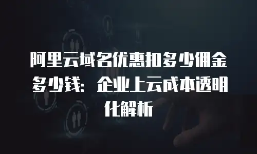 阿里云域名优惠扣多少佣金多少钱：企业上云成本透明化解析