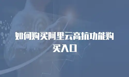 如何购买阿里云高抗功能购买入口