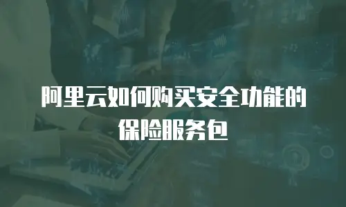 阿里云如何购买安全功能的保险服务包