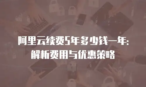 阿里云续费5年多少钱一年：解析费用与优惠策略