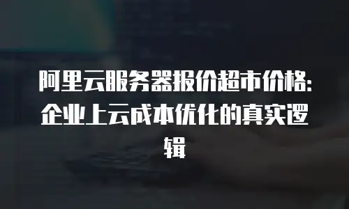 阿里云服务器报价超市价格：企业上云成本优化的真实逻辑