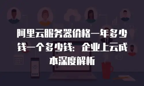 阿里云服务器价格一年多少钱一个多少钱：企业上云成本深度解析