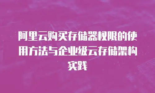 阿里云购买存储器权限的使用方法与企业级云存储架构实践
