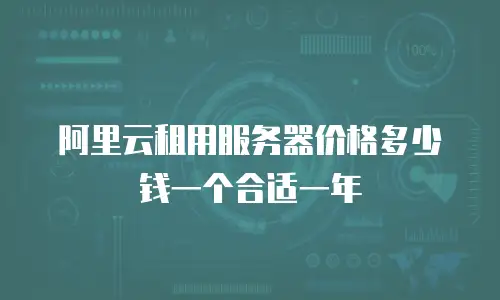 阿里云租用服务器价格多少钱一个合适一年