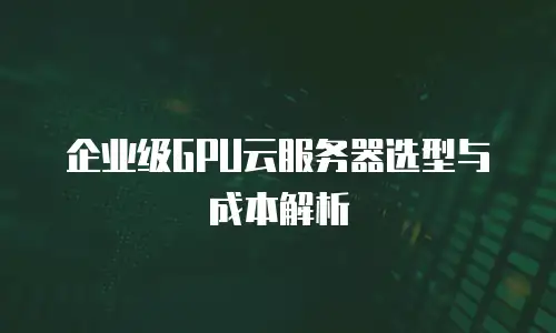 企业级GPU云服务器选型与成本解析