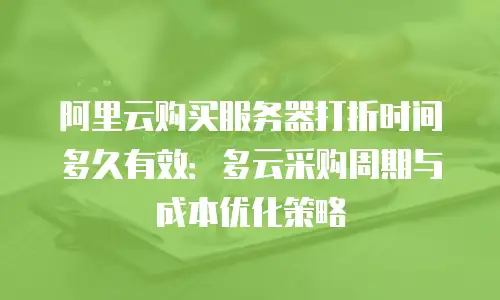 阿里云购买服务器打折时间多久有效：多云采购周期与成本优化策略