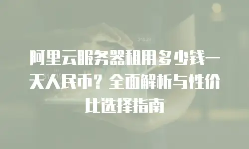 阿里云服务器租用多少钱一天人民币？全面解析与性价比选择指南